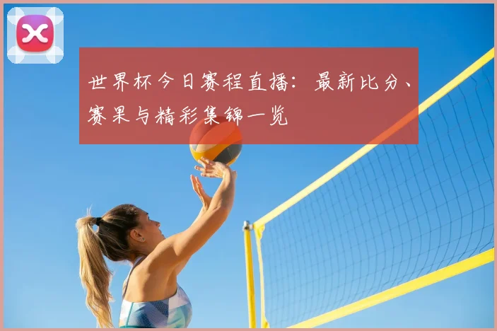 世界杯今日赛程直播：最新比分、赛果与精彩集锦一览