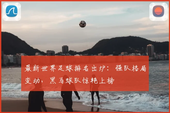 最新世界足球排名出炉：强队格局变动，黑马球队惊艳上榜