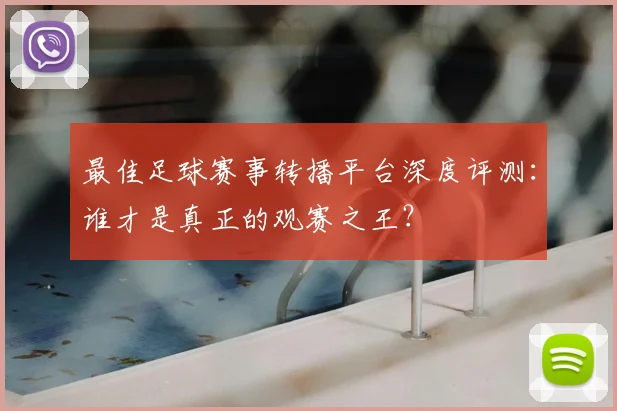 最佳足球赛事转播平台深度评测：谁才是真正的观赛之王？