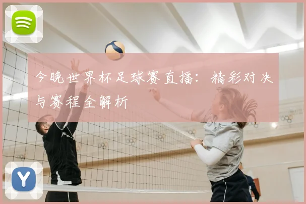 今晚世界杯足球赛直播：精彩对决与赛程全解析
