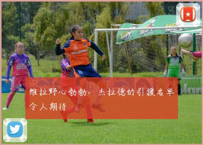 维拉野心勃勃，杰拉德的引援名单令人期待