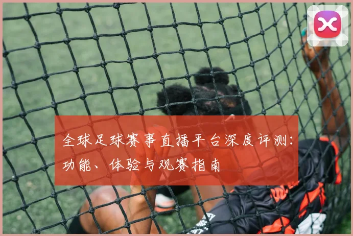 全球足球赛事直播平台深度评测:功能、体验与观赛指南