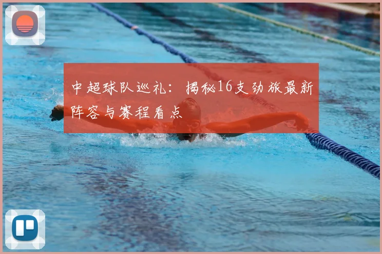 中超球队巡礼：揭秘16支劲旅最新阵容与赛程看点