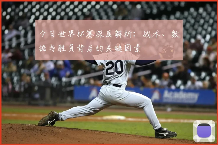 今日世界杯赛深度解析:战术、数据与胜负背后的关键因素