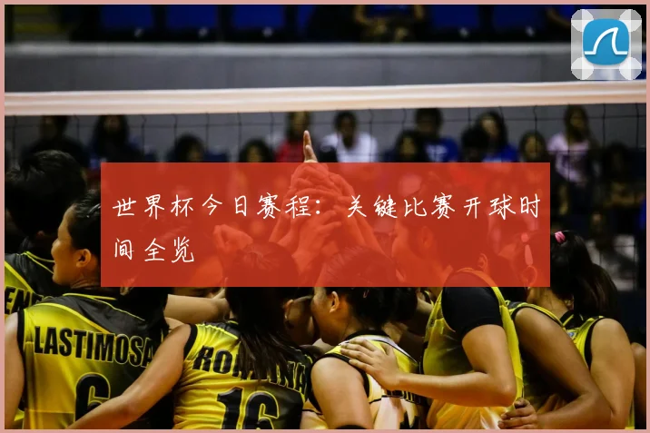 世界杯今日赛程：关键比赛开球时间全览