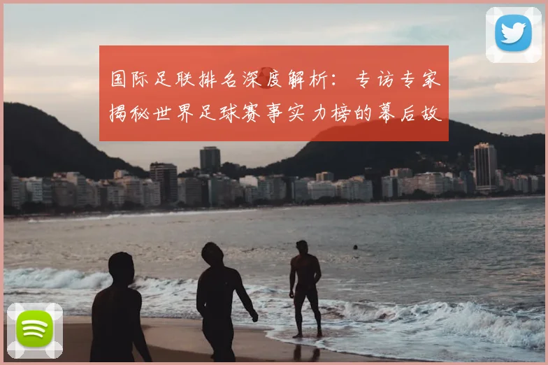 国际足联排名深度解析：专访专家揭秘世界足球赛事实力榜的幕后故事