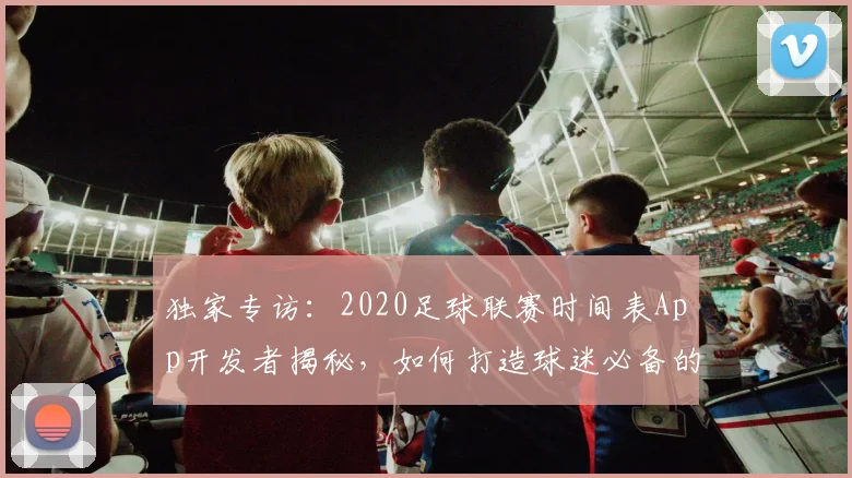 独家专访：2020足球联赛时间表App开发者揭秘，如何打造球迷必备的观赛神器