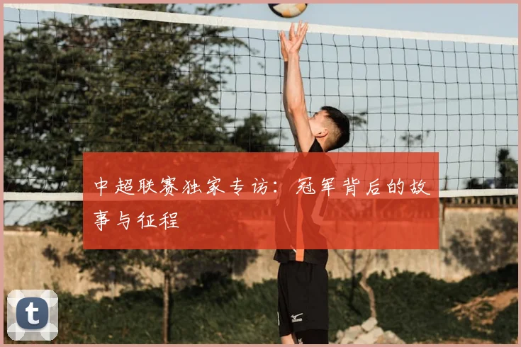 中超联赛独家专访：冠军背后的故事与征程
