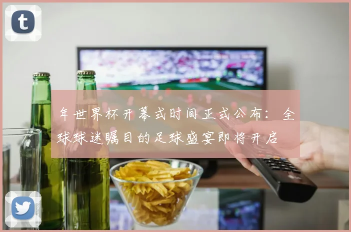 年世界杯开幕式时间正式公布：全球球迷瞩目的足球盛宴即将开启