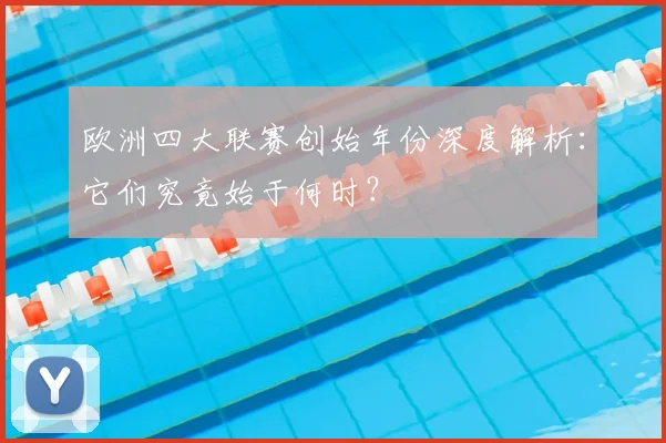欧洲四大联赛创始年份深度解析：它们究竟始于何时？