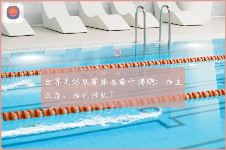 世界足球联赛排名前十揭晓:谁主沉浮,谁已掉队?