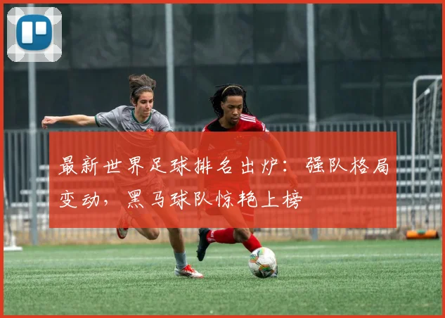 最新世界足球排名出炉:强队格局变动,黑马球队惊艳上榜