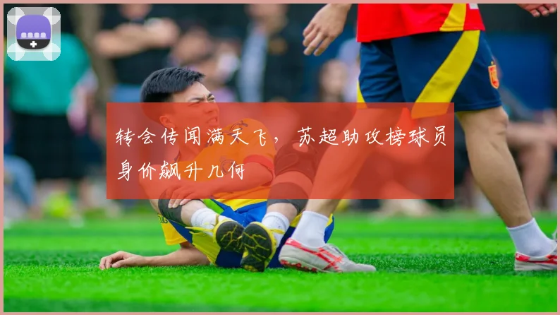 转会传闻满天飞，苏超助攻榜球员身价飙升几何