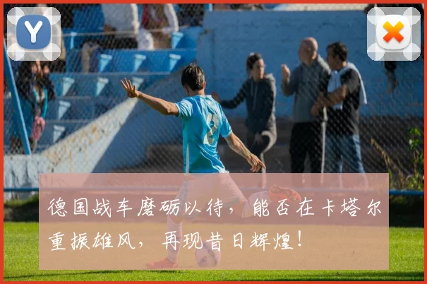 德国战车磨砺以待，能否在卡塔尔重振雄风，再现昔日辉煌！