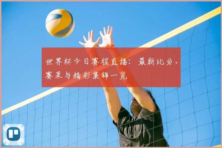 世界杯今日赛程直播：最新比分、赛果与精彩集锦一览