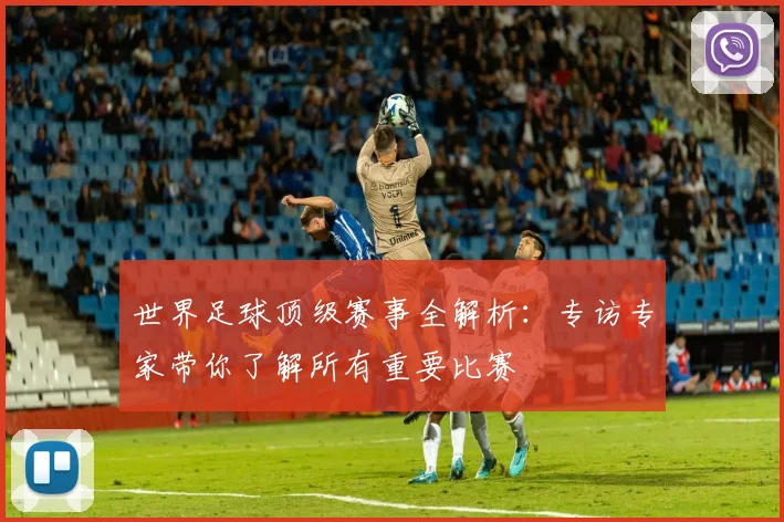 世界足球顶级赛事全解析：专访专家带你了解所有重要比赛