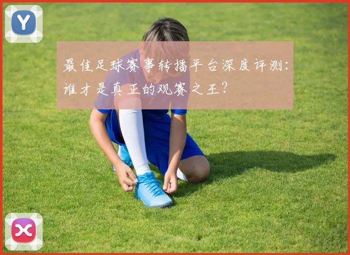 最佳足球赛事转播平台深度评测：谁才是真正的观赛之王？