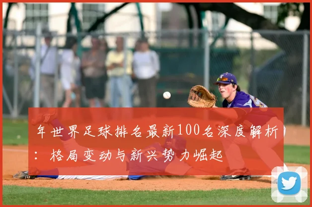 年世界足球排名最新100名深度解析：格局变动与新兴势力崛起