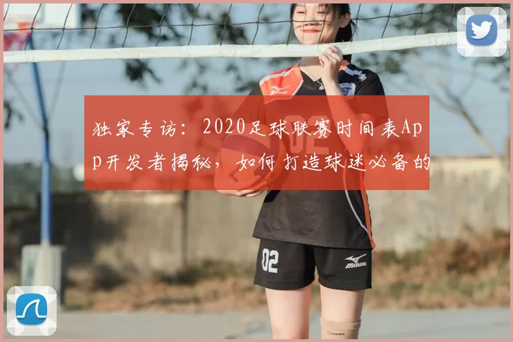 独家专访:2020足球联赛时间表App开发者揭秘,如何打造球迷必备的观赛神器