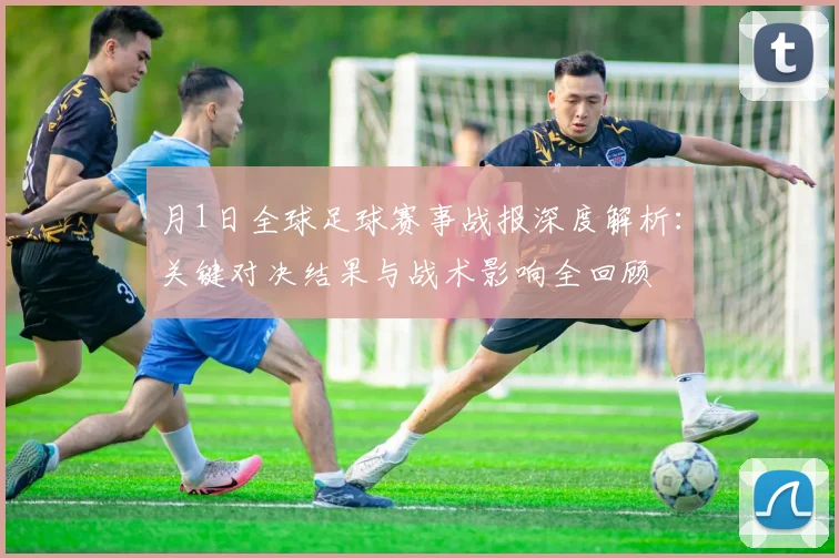 月1日全球足球赛事战报深度解析:关键对决结果与战术影响全回顾