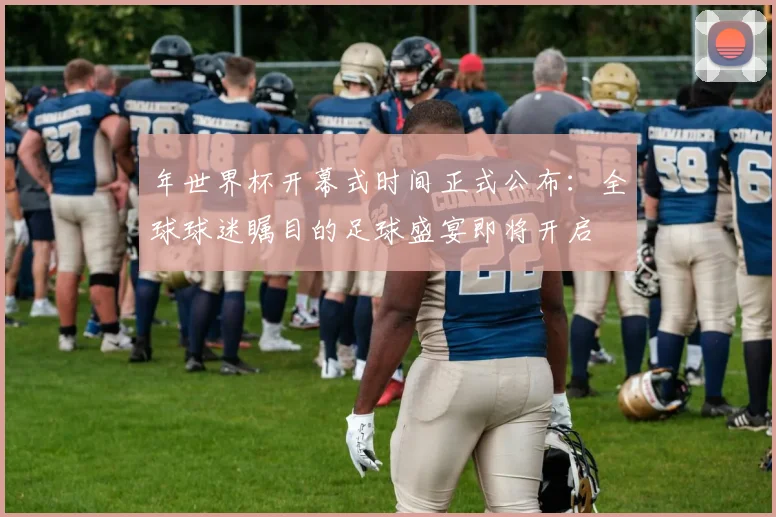 年世界杯开幕式时间正式公布：全球球迷瞩目的足球盛宴即将开启